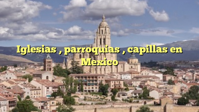 Iglesias , parroquias , capillas en Mexico
